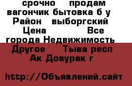 срочно!!! продам вагончик-бытовка б/у. › Район ­ выборгский › Цена ­ 60 000 - Все города Недвижимость » Другое   . Тыва респ.,Ак-Довурак г.
